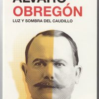 Álvaro Obregón: Luz y sombra del caudillo
